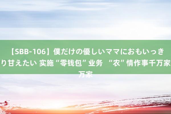 【SBB-106】僕だけの優しいママにおもいっきり甘えたい 实施“零钱包”业务  “农”情作事千万家