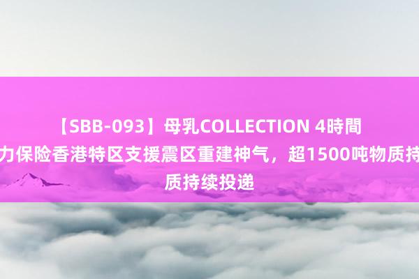 【SBB-093】母乳COLLECTION 4時間 菜鸟全力保险香港特区支援震区重建神气，超1500吨物质持续投递