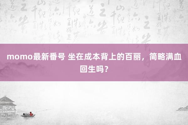 momo最新番号 坐在成本背上的百丽，简略满血回生吗？