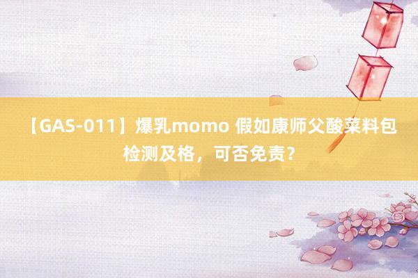 【GAS-011】爆乳momo 假如康师父酸菜料包检测及格，可否免责？