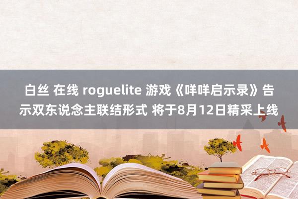 白丝 在线 roguelite 游戏《咩咩启示录》告示双东说念主联结形式 将于8月12日精采上线