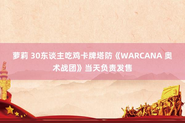 萝莉 30东谈主吃鸡卡牌塔防《WARCANA 奥术战团》当天负责发售