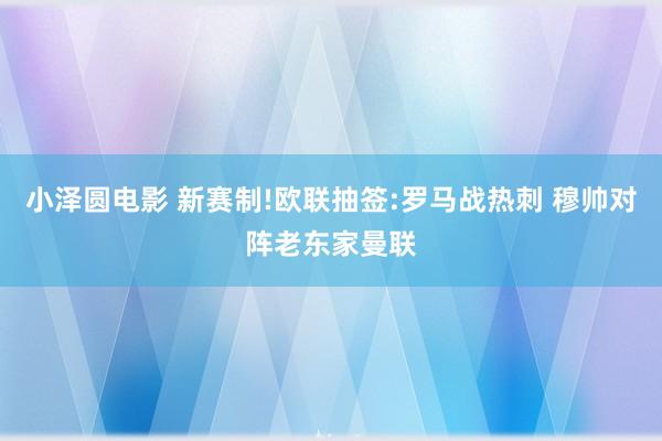 小泽圆电影 新赛制!欧联抽签:罗马战热刺 穆帅对阵老东家曼联