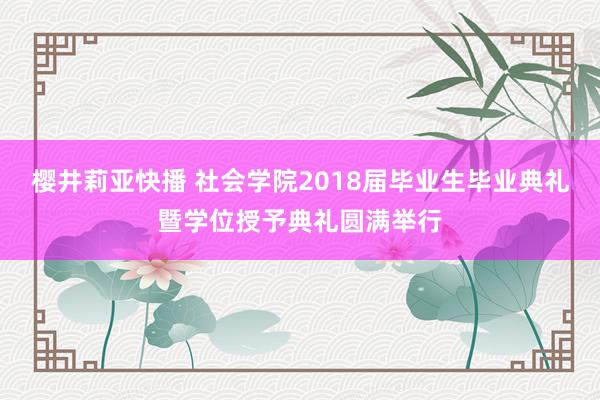 樱井莉亚快播 社会学院2018届毕业生毕业典礼暨学位授予典礼圆满举行