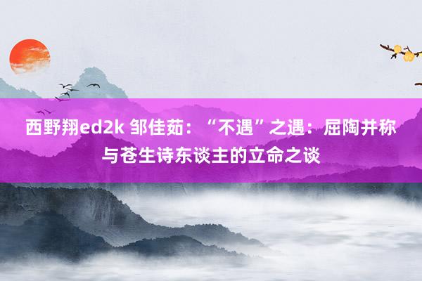 西野翔ed2k 邹佳茹：“不遇”之遇：屈陶并称与苍生诗东谈主的立命之谈