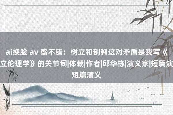 ai换脸 av 盛不错：树立和剖判这对矛盾是我写《树立伦理学》的关节词|体裁|作者|邱华栋|演义家|短篇演义