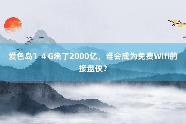 爱色岛1 ４G烧了2000亿，谁会成为免费Wifi的接盘侠？