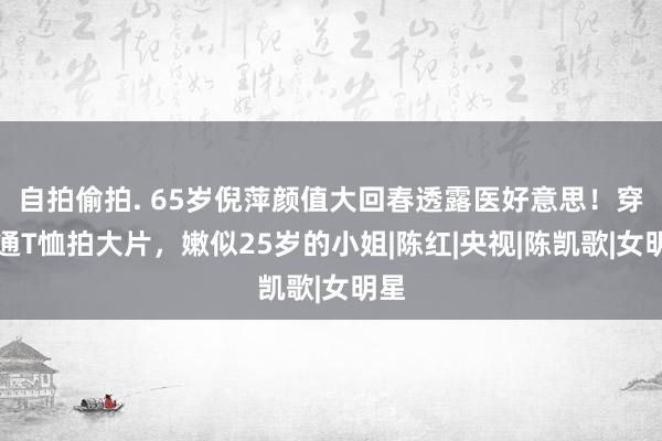 自拍偷拍. 65岁倪萍颜值大回春透露医好意思！穿卡通T恤拍大片，嫩似25岁的小姐|陈红|央视|陈凯歌|女明星