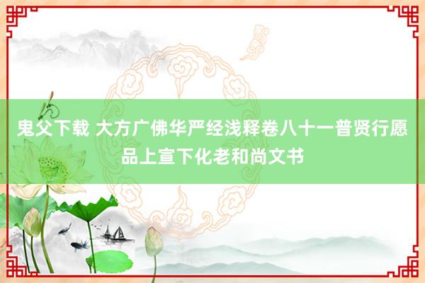 鬼父下载 大方广佛华严经浅释　卷八十一　普贤行愿品　上宣下化老和尚文书