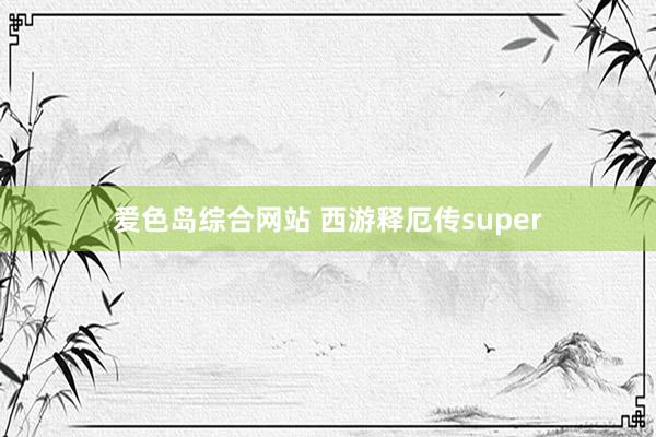 爱色岛综合网站 西游释厄传super