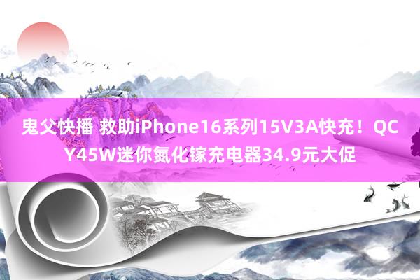 鬼父快播 救助iPhone16系列15V3A快充！QCY45W迷你氮化镓充电器34.9元大促