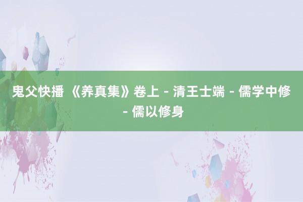 鬼父快播 《养真集》卷上－清王士端－儒学中修－儒以修身