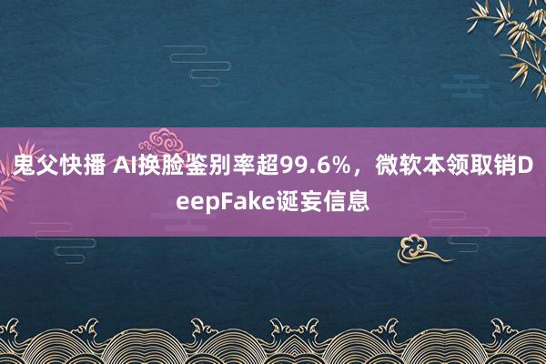 鬼父快播 AI换脸鉴别率超99.6%，微软本领取销DeepFake诞妄信息