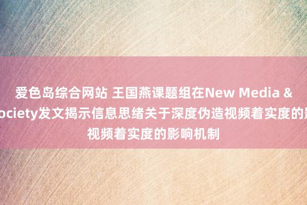 爱色岛综合网站 王国燕课题组在New Media & Society发文揭示信息思绪关于深度伪造视频着实度的影响机制